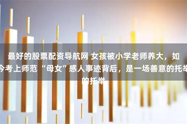 最好的股票配资导航网 女孩被小学老师养大，如今考上师范 “母女”感人事迹背后，是一场善意的托举