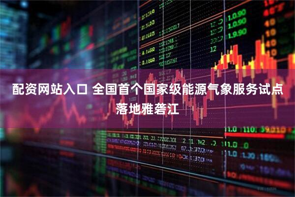 配资网站入口 全国首个国家级能源气象服务试点落地雅砻江