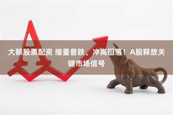 大额股票配资 缩量普跌、冲高回落！A股释放关键市场信号