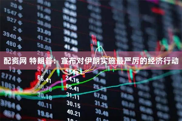 配资网 特朗普：宣布对伊朗实施最严厉的经济行动
