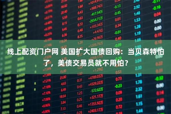 线上配资门户网 美国扩大国债回购：当贝森特怕了，美债交易员就不用怕？